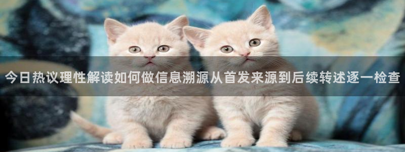 91吃瓜首页：今日热议理性解读如何做信息溯源从首发来源到后续转述逐一检查