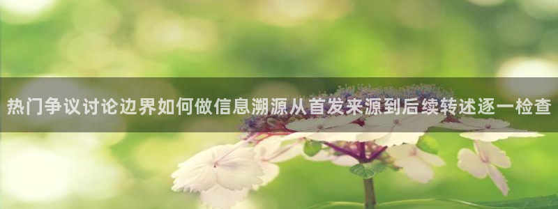吃瓜入口导航：热门争议讨论边界如何做信息溯源从首发来源到后续转述逐一检查
