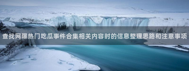 吃瓜热点话题：查找网曝热门吃瓜事件合集相关内容时的信息整理思路和注意事项
